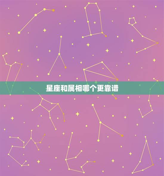 星座和属相哪个更靠谱,星座与属相哪个更准确 星座和属相哪个更靠谱,星座与属相哪个更准确