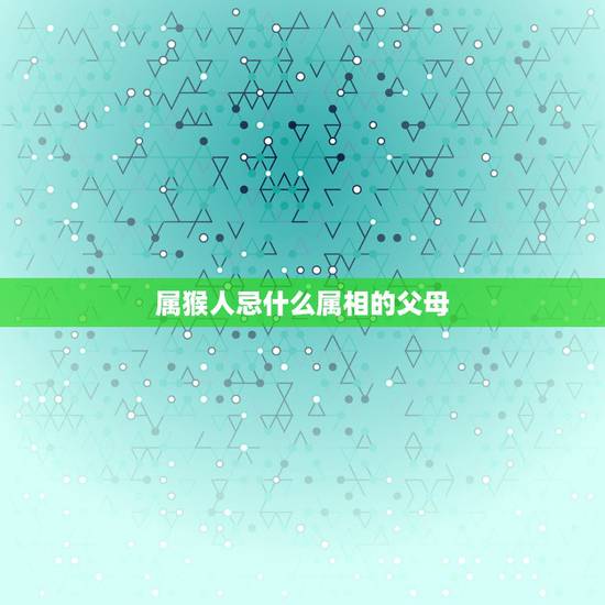 属猴人忌什么属相的父母,男的属羊,女的属猴,两个人结婚,忌什么属相 属猴人忌什么属相的父母,男的属羊,女的属猴,两个人结婚,忌什么属相