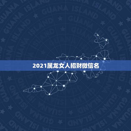 2021属龙女人招财微信名，做生意的女人用什么微信头像招财
