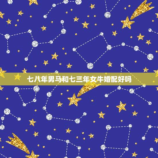 七八年男马和七三年女牛婚配好吗，男属马，七八年八月，女属虎，八六年五月