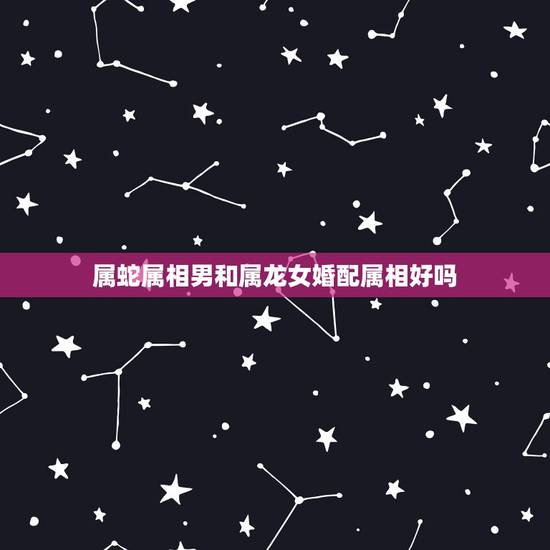 属蛇属相男和属龙女婚配属相好吗,男属蛇和女属龙的生什么生肖的孩子好。 属蛇属相男和属龙女婚配属相好吗,男属蛇和女属龙的生什么生肖的孩子好。
