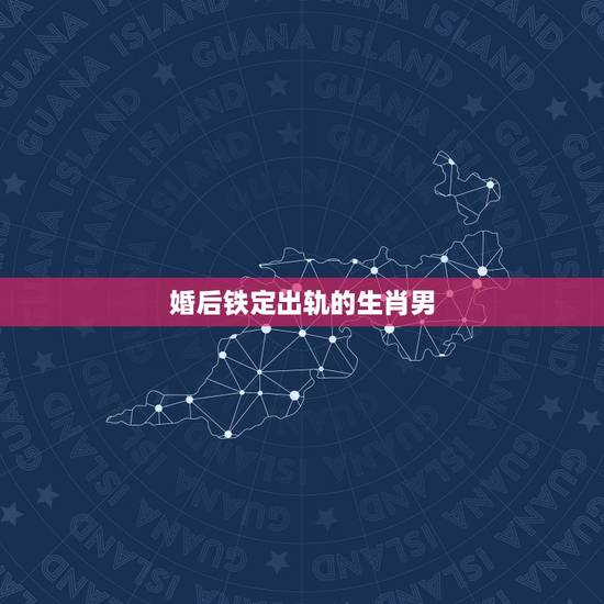 婚后铁定出轨的生肖男,婚后一毛不拔的生肖男是哪些? 婚后铁定出轨的生肖男,婚后一毛不拔的生肖男是哪些?