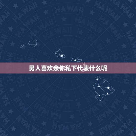 男人喜欢亲你私下代表什么呢，一个男人很喜欢亲你代表什么呢？