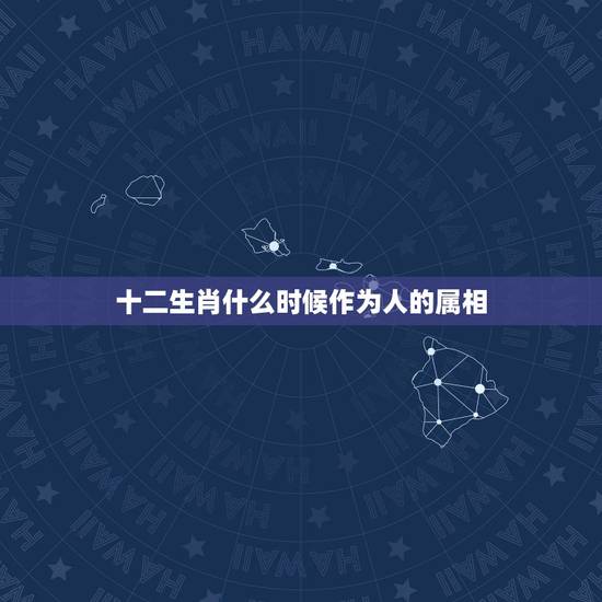 十二生肖什么时候作为人的属相，十二生肖的是怎么来的？从什么时候开始实行