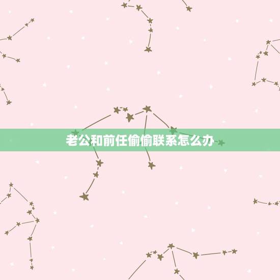 老公和前任偷偷联系怎么办,我的老公跟前女友偷偷摸摸联系我该怎么 办 老公和前任偷偷联系怎么办,我的老公跟前女友偷偷摸摸联系我该怎么 办