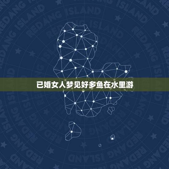 已婚女人梦见好多鱼在水里游,女人梦见大鱼在水里游 已婚女人梦见好多鱼在水里游,女人梦见大鱼在水里游