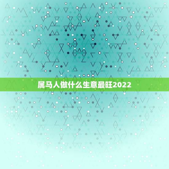属马人做什么生意最旺2022,78年属马干什么生意赚钱 属马人做什么生意最旺2022,78年属马干什么生意赚钱