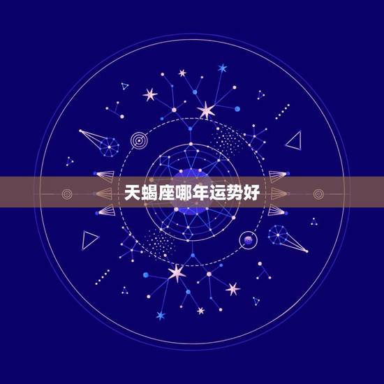 天蝎座哪年运势好,天蝎座2021年运势详解? 天蝎座哪年运势好,天蝎座2021年运势详解?