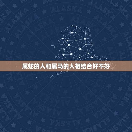 属蛇的人和属马的人相结合好不好，属蛇的能依靠属马的吗