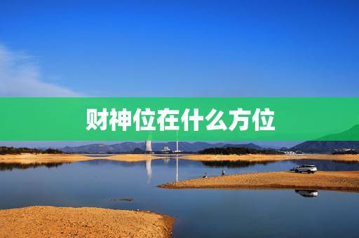 财神位在什么方位,怎么看财神在哪个方位 财神位在什么方位,怎么看财神在哪个方位