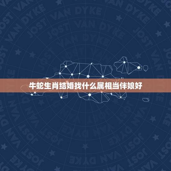 牛蛇生肖结婚找什么属相当伴娘好,新郎新娘都属蛇,结婚要找什么属相的伴娘 牛蛇生肖结婚找什么属相当伴娘好,新郎新娘都属蛇,结婚要找什么属相的伴娘