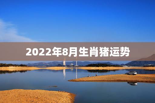 2022年8月生肖猪运势,1983年属猪男2022年每月运势? 2022年8月生肖猪运势,1983年属猪男2022年每月运势?