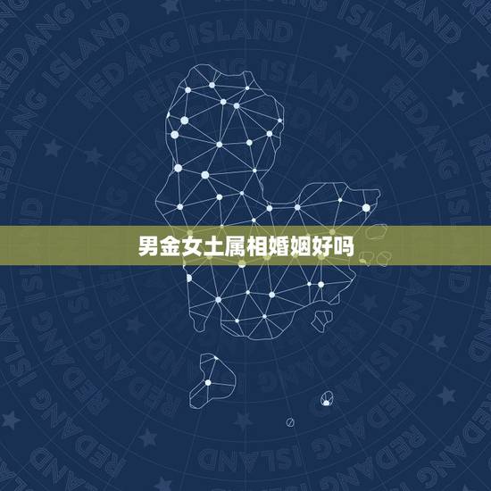 男金女土属相婚姻好吗,五行婚配 属相婚配 哪个重要啊?我和女朋友五行非 男金女土属相婚姻好吗,五行婚配 属相婚配 哪个重要啊?我和女朋友五行非