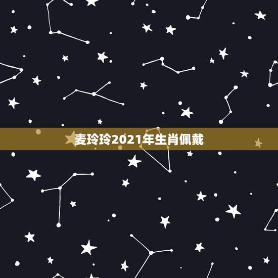 麦玲玲2021年生肖佩戴,麦玲玲牛年2021年运势及运程 麦玲玲2021年生肖佩戴,麦玲玲牛年2021年运势及运程