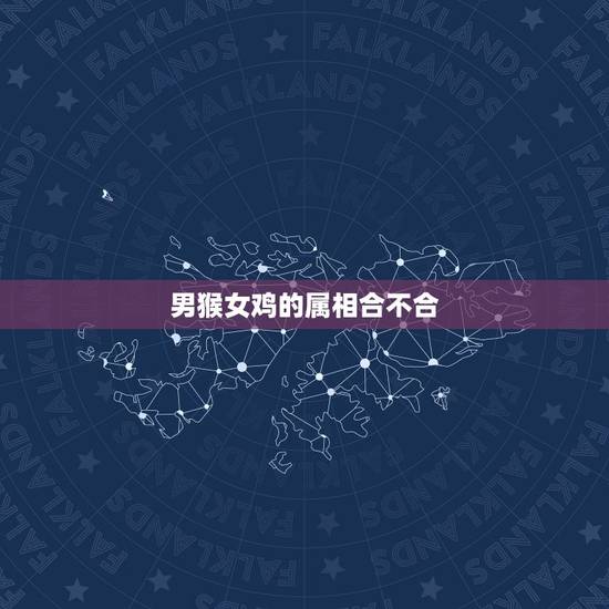 男猴女鸡的属相合不合，鸡和猴的属相合不合