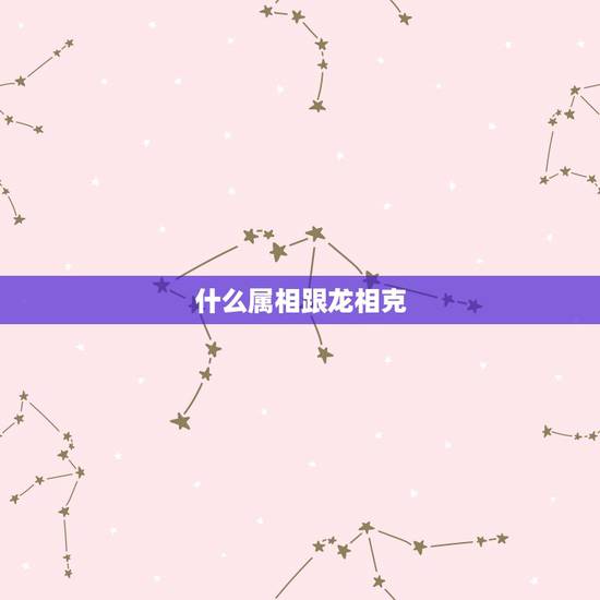 什么属相跟龙相克，龙属相和什么属相合