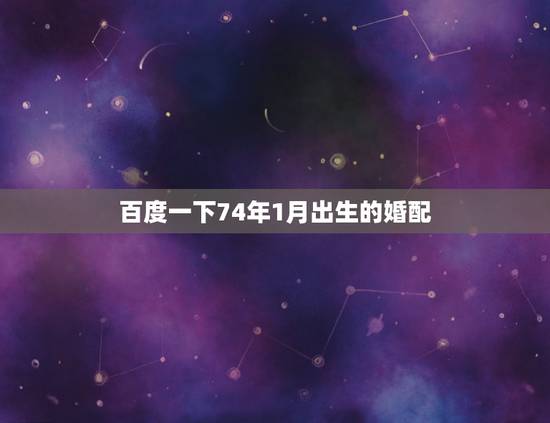 百度一下74年1月出生的婚配，1974年属虎的和什么属相最配