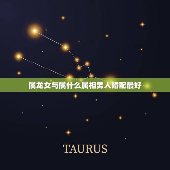 属龙女与属什么属相男人婚配最好,属龙女找什么属相男最合适 属龙女与属什么属相男人婚配最好,属龙女找什么属相男最合适