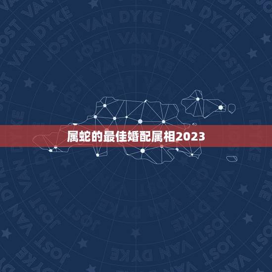属蛇的最佳婚配属相2023,属蛇的最佳婚配是什么?属鼠的配吗 属蛇的最佳婚配属相2023,属蛇的最佳婚配是什么?属鼠的配吗