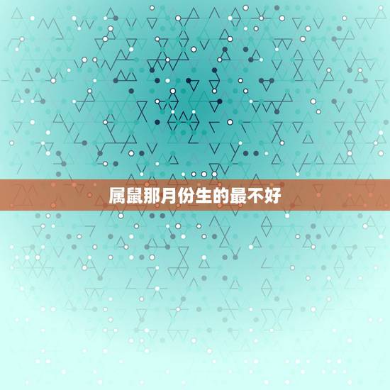 属鼠那月份生的最不好,84鼠女出生几月的命最差 属鼠那月份生的最不好,84鼠女出生几月的命最差