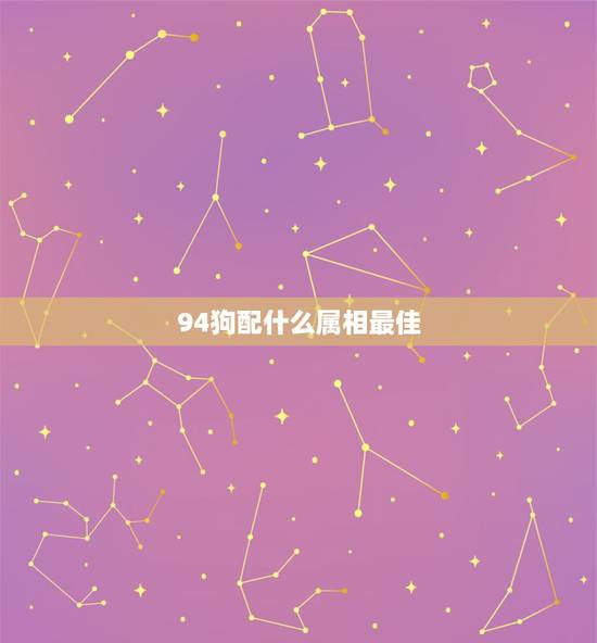 94狗配什么属相最佳,有知到94年属相狗的配什么属相最好? 94狗配什么属相最佳,有知到94年属相狗的配什么属相最好?