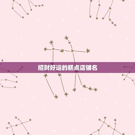 招财好运的糕点店铺名，我想给我的店铺取个招财的名字不知道叫什么？