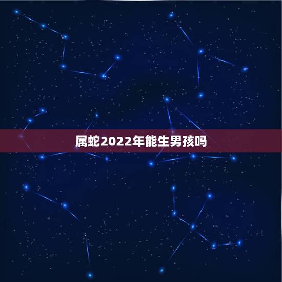 属蛇2022年能生男孩吗,2023年属蛇人的全年运势 属蛇2022年能生男孩吗,2023年属蛇人的全年运势