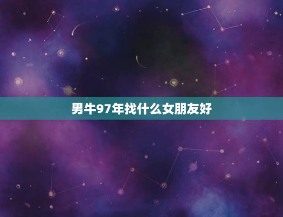 男牛97年找什么女朋友好，几月出生的牛克父母