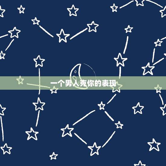 一个男人克你的表现,已婚男人克制爱你的表现是什么? 一个男人克你的表现,已婚男人克制爱你的表现是什么?