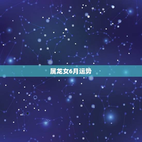 属龙女6月运势，1988年6月6出生属龙的女性运程及财运