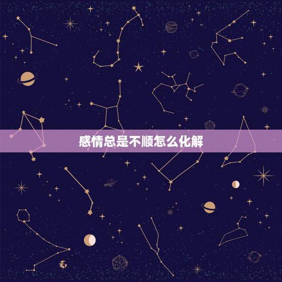 感情总是不顺怎么化解，家里不顺利，感情不顺利，这种崩溃的状态该怎么办。
