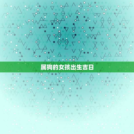 属狗的女孩出生吉日,属狗94年出生女孩感情方面如何 属狗的女孩出生吉日,属狗94年出生女孩感情方面如何