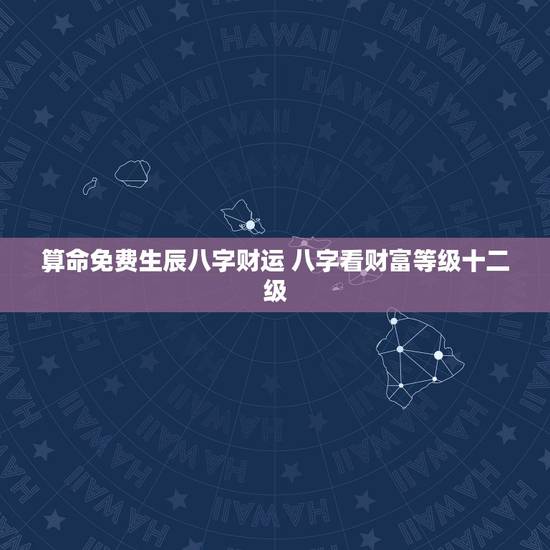 算命免费生辰八字财运 八字看财富等级十二级