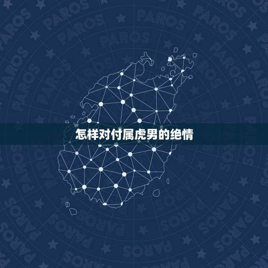怎样对付属虎男的绝情,在爱情里,如何留住属虎男人的心? 怎样对付属虎男的绝情,在爱情里,如何留住属虎男人的心?