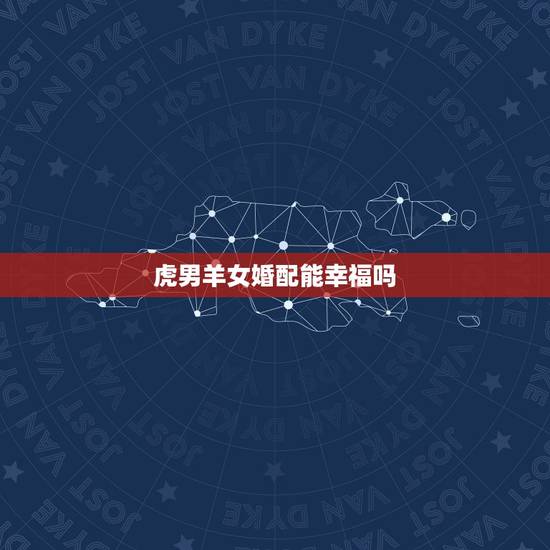 虎男羊女婚配能幸福吗，属虎和属羊能婚配吗