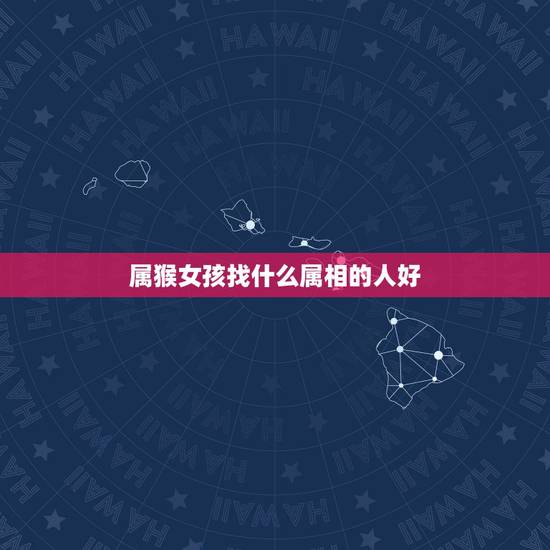属猴女孩找什么属相的人好,属猴女与什么属相最合适? 属猴女孩找什么属相的人好,属猴女与什么属相最合适?