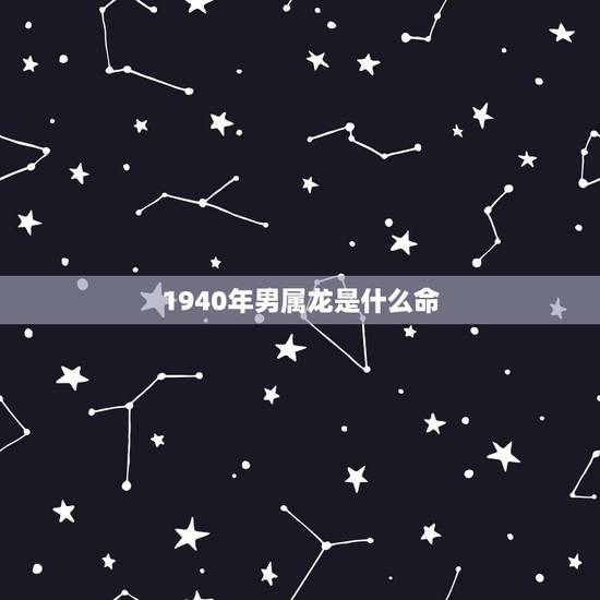 1940年男属龙是什么命,1940年3月8日生男命运 1940年男属龙是什么命,1940年3月8日生男命运