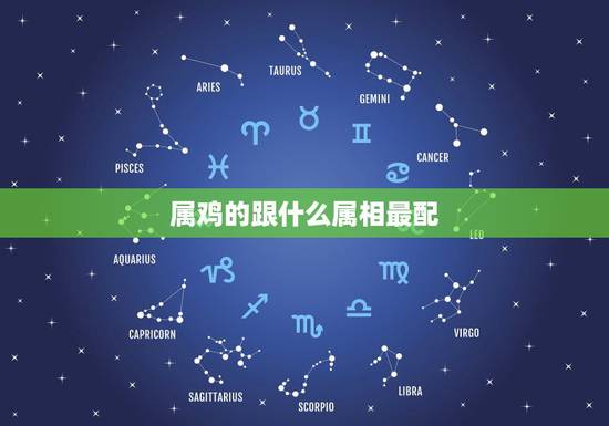 属鸡的跟什么属相最配,属鸡配啥属相 属鸡的跟什么属相最配,属鸡配啥属相