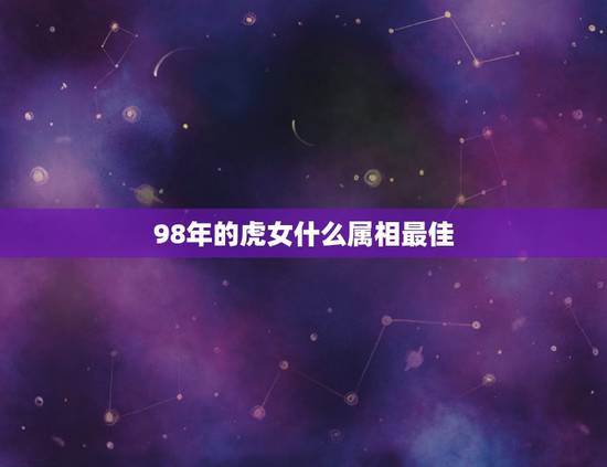 98年的虎女什么属相最佳,98年属虎的属相婚配表 98年的虎女什么属相最佳,98年属虎的属相婚配表