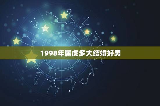 1998年属虎多大结婚好男,98年的虎找对象差几岁好 1998年属虎多大结婚好男,98年的虎找对象差几岁好