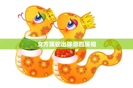 女方属蛇出嫁忌四属相(如何避免婚姻不顺) 女方属蛇出嫁忌四属相(如何避免婚姻不顺)