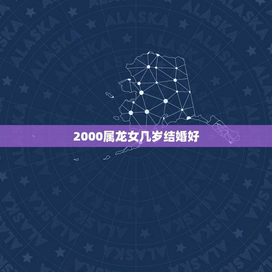 2000属龙女几岁结婚好，2000属龙的属相婚配表