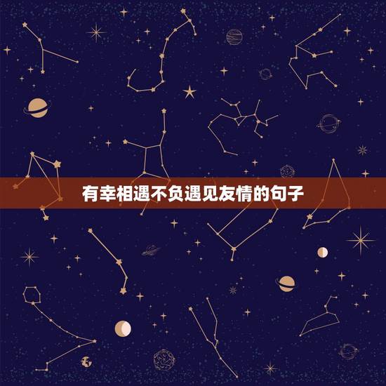 有幸相遇不负遇见友情的句子，感谢相遇的句子友谊