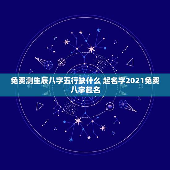 免费测生辰八字五行缺什么 起名字2021免费八字起名 免费测生辰八字五行缺什么 起名字2021免费八字起名