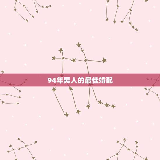 94年男人的最佳婚配,94年生男性和什么属相配婚好 94年男人的最佳婚配,94年生男性和什么属相配婚好