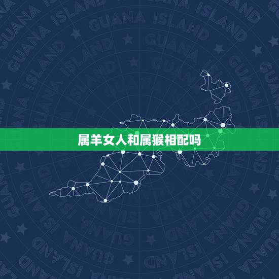 属羊女人和属猴相配吗,属猴的男人和什么属相最配 属羊女人和属猴相配吗,属猴的男人和什么属相最配