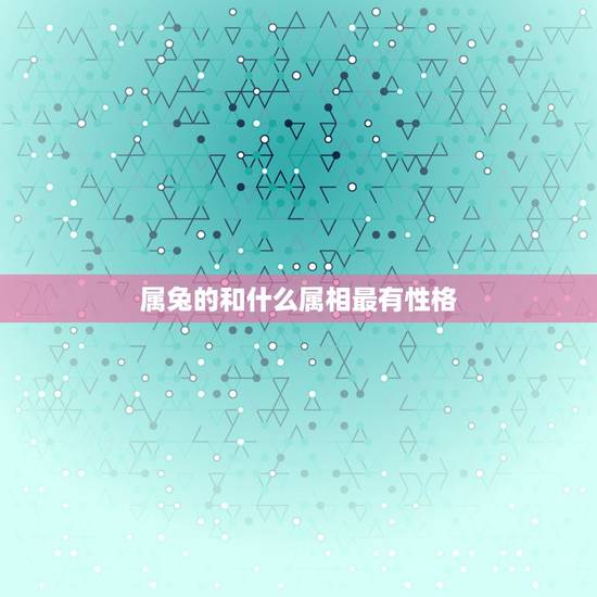 属兔的和什么属相最有性格,属兔和什么属相比较相配 属兔的和什么属相最有性格,属兔和什么属相比较相配