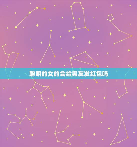 聪明的女的会给男友发红包吗，一般什么情况女人会给男人发红包