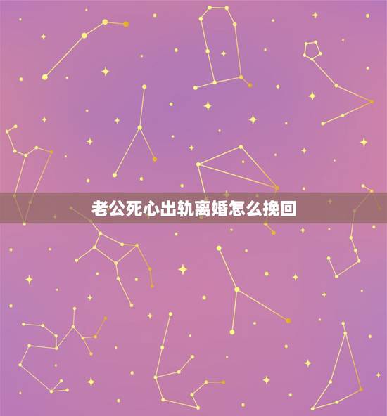 老公死心出轨离婚怎么挽回,老公出轨要离婚怎么挽回婚姻? 老公死心出轨离婚怎么挽回,老公出轨要离婚怎么挽回婚姻?