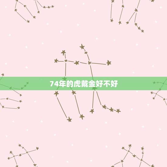 74年的虎戴金好不好,1974年属虎的可以戴黄金生肖虎牌吗 74年的虎戴金好不好,1974年属虎的可以戴黄金生肖虎牌吗